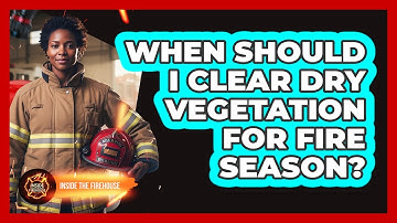 When Should I Clear Dry Vegetation For Fire Season?