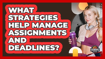 What Strategies Help Manage Assignments And Deadlines?