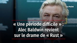 « Une période difficile » : Alec Baldwin revient sur le drame de « Rust »