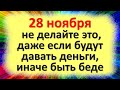 28 ноября не делайте это, даже если будут давать деньги, иначе быть беде. Приметы и календарь