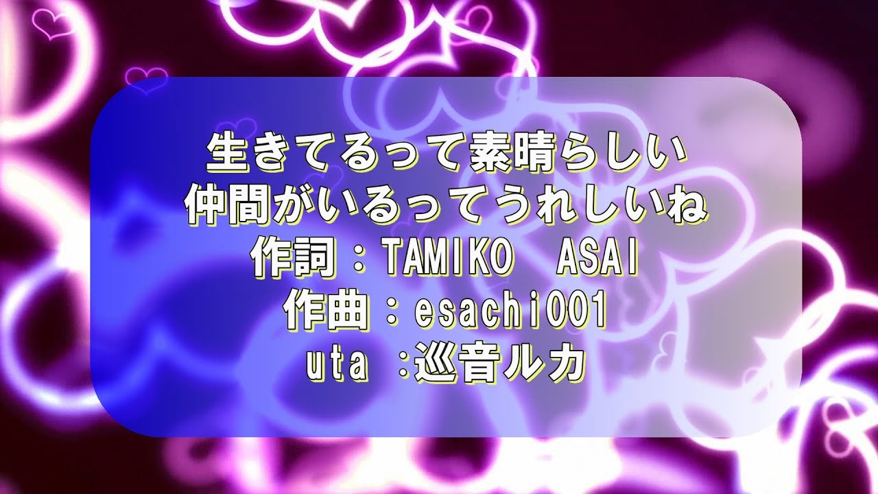 【生きているって素晴らしい　仲間がいるってうれしいね】　作詞：TAMIKO　ASAI　作曲：esahi001 歌：巡音ルカ