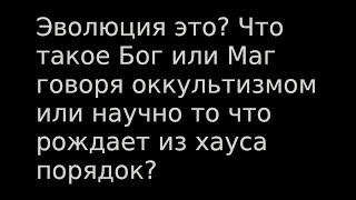 Эволюция это? Что такое Бог или Маг говоря оккультизмом или научно то что рождает из хауса порядок?