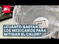 ¿Cuánto gastan los mexicanos para mitigar el calor? - N+