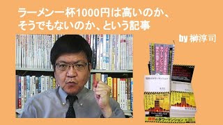 ラーメン一杯1000円は高いのか、そうでもないのか、という記事　by榊淳司