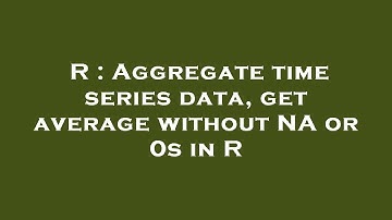 R : Aggregate time series data, get average without NA or 0s in R