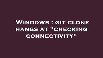 Windows : git clone hangs at "checking connectivity"