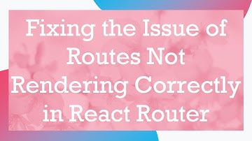 Fixing the Issue of Routes Not Rendering Correctly in React Router