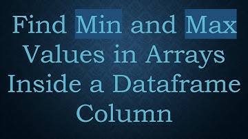 Find Min and Max Values in Arrays Inside a Dataframe Column