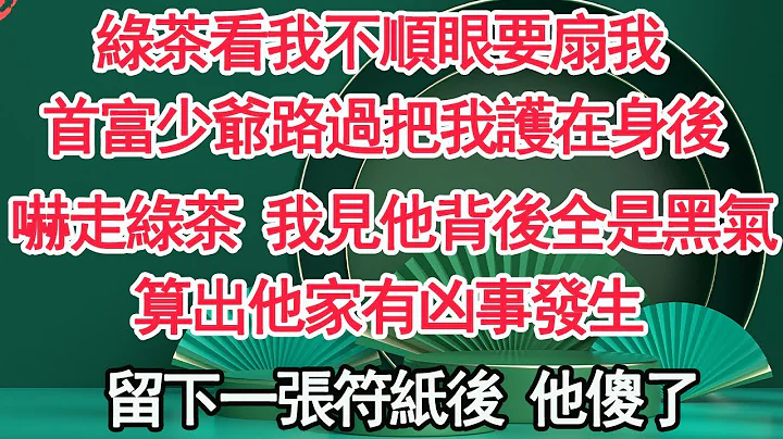 綠茶看我不順眼要扇我，首富少爺路過把我護在身後，嚇走綠茶後 我見他背後全是黑氣，算出他家有凶事發生，留下一張符紙後 他傻了【顧亞男】【高光女主】【爽文】【情感】 - 天天要聞