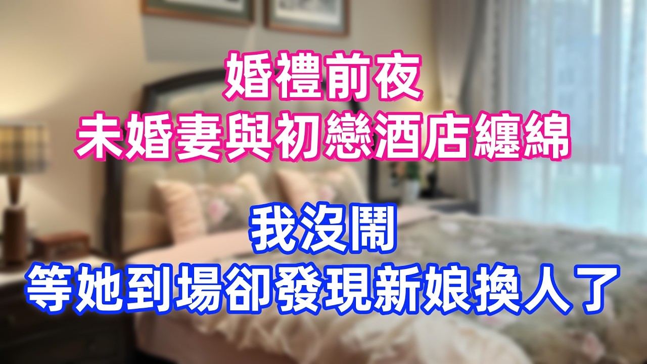 婚禮前夜未婚妻與初戀酒店纏綿，我沒鬧，等她到場卻發現新娘換人了