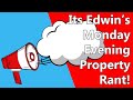 Its Edwin&#39;s Monday Evening Property Rant!