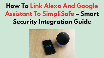 How To Link Alexa And Google Assistant To SimpliSafe – Smart Security Integration Guide