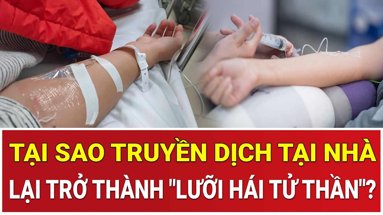 Cảnh báo khẩn nguy hiểm chết người: Tại sao truyền dịch tại nhà lại trở thành 