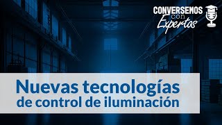 Ep02: Nuevas tecnologías de control de Iluminación | Conversemos con expertos