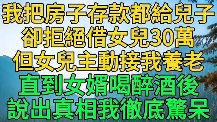 我把房子存款都給兒子，卻拒絕借女兒30萬，但女兒主動接我養老，直到女婿喝醉酒後，說出真相我徹底驚呆 | 柳夢微語 - 天天要聞