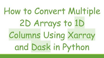 How to Convert Multiple 2D Arrays to 1D Columns Using Xarray and Dask in Python