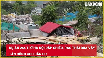 Dự án 264 tỉ ở Hà Nội đắp chiếu, rác thải bủa vây, tấn công khu dân cư| Báo Lao Động