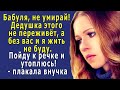 - Бабушка, не умирай, дедушка не переживёт этого. Тогда и я жить не буду, – плакала внучка