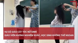 Vụ cô giáo cắt tóc nữ sinh: Giáo viên không nghiêm khắc, học sinh không thể ngoan