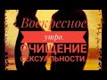 Воскресное утро. Очищение сексуальности.