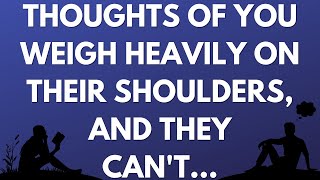 Thoughts of you weigh heavily on their shoulders, and they can't...