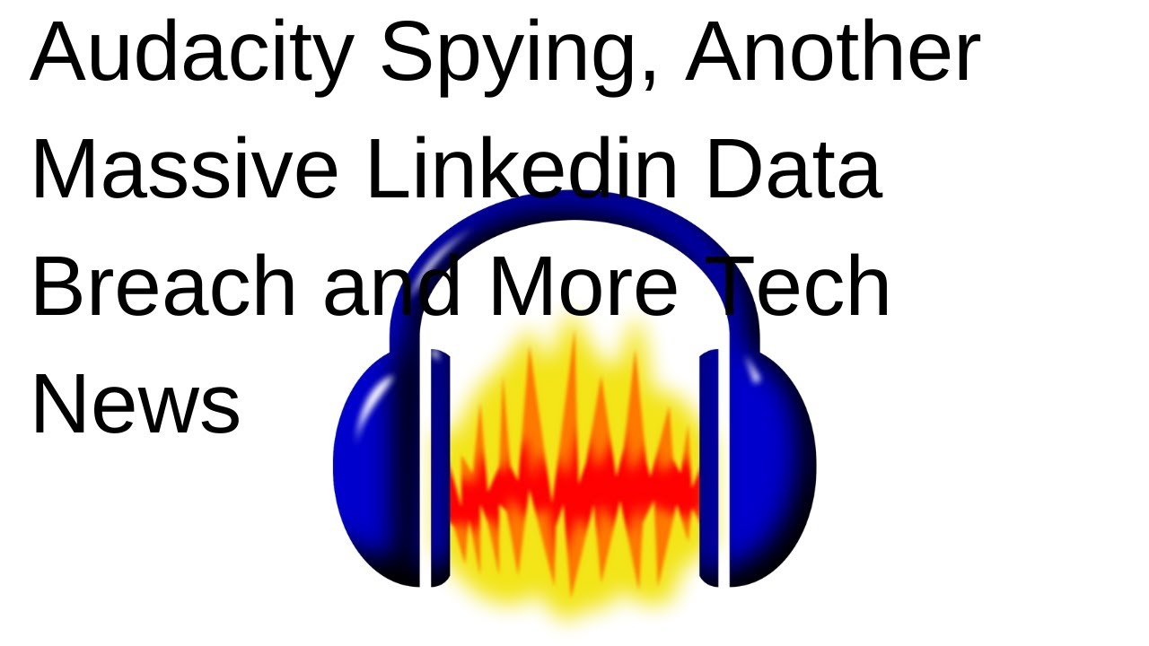 Audacity Spying, Another Massive Linkedin Data Breach and More Tech ...