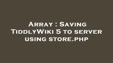 Array : Saving TiddlyWiki 5 to server using store.php