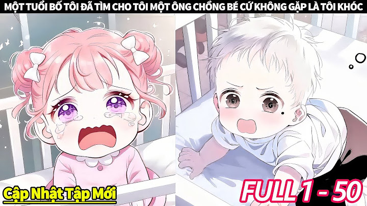 FULL 1 + 50 || MỘT TUỔI BỐ TÔI ĐÃ TÌM CHO TÔI MỘT ÔNG CHỒNG BÉ CỨ KHÔNG GẶP LÀ TÔI KHÓC