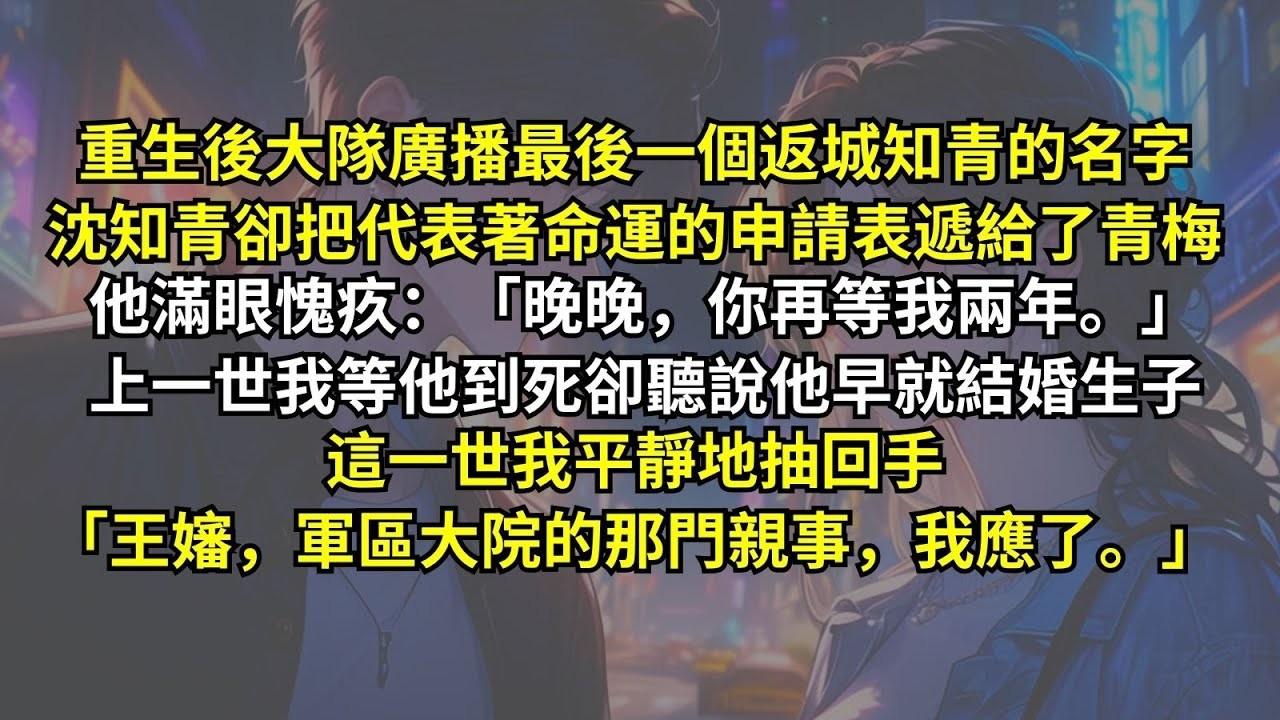 重生後大隊廣播最後一個返城的名字，沈知青卻把代表著命運的申請表遞給青梅。他滿眼愧疚：「你再等我兩年。」上一世我等他到死卻聽說他早就結婚生子，這一世我平靜地抽回手「王嬸，軍區大院的那門親事，我應了