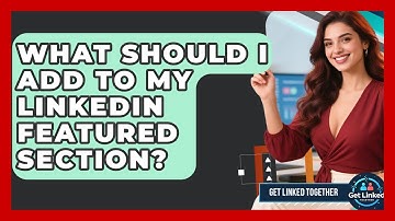 What Should I Add To My LinkedIn Featured Section? - Get Linked Together