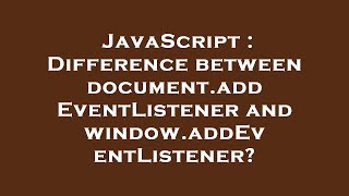 JavaScript : Difference between document.addEventListener and window.addEventListener
