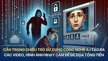 Cẩn trọng chiêu trò sử dụng công nghệ A.I tạo ra các video, hình ảnh nhạy cảm để đe dọa tống tiền