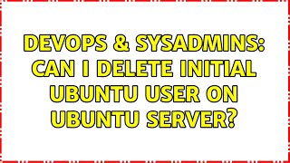 DevOps & SysAdmins: Can I delete initial ubuntu user on Ubuntu server?