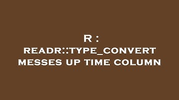 R : readr::type_convert messes up time column