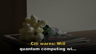 Citi warns: Will quantum computing wipe out $3 trillion in crypto assets?
