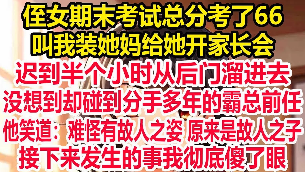 侄女期末考试总分考了66，叫我装她妈给她开家长会，迟到半个小时从后门溜进去，没想到却碰到分手多年的霸总前任，他笑道：难怪有故人之姿 原来是故人之子，接下来发生的事我彻底傻了眼！