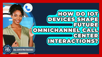 How Do IoT Devices Shape Future Omnichannel Call Center Interactions? - Call Center Pro Strategies