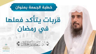 خطبة الجمعة بعنوان (قربات يتأكد فعلها في رمضان) لفضيلة الشيخ أ.د سعد الخثلان 11 / 9 / 1442هـ