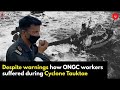 Despite warnings how ONGC workers suffered during Cyclone Tauktae