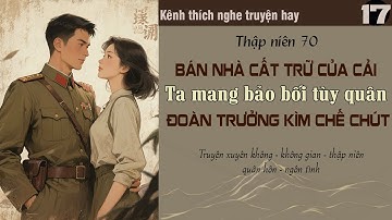 Tập 17 : Thập niên 70 bán nhà cất trữ của cải ta mang bảo bối tùy quân đoàn trưởng kìm chế chút