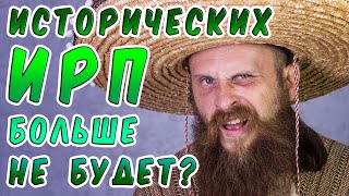 ПОЧЕМУ БОЛЬШЕ НЕ БУДЕТ ИСТОРИЧЕСКИХ ИРП!