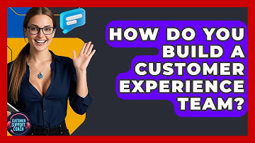 How Do You Build A Customer Experience Team? - Customer Support Coach