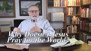 Why Doesn’t Jesus Pray for the World? John 17:9-10. Jesus Prays for His Elect. (#45)