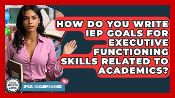 How Do You Write IEP Goals For Executive Functioning Skills Related To Academics?
