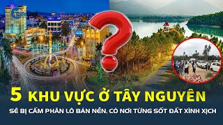 5 khu vực ở Tây Nguyên sẽ bị CẤM PHÂN LÔ BÁN NỀN, có nơi từng sốt đất xình xịch | CafeLand