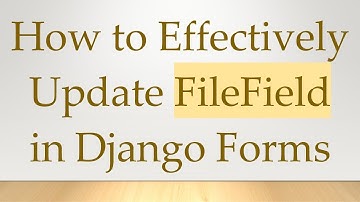 How to Effectively Update FileField in Django Forms