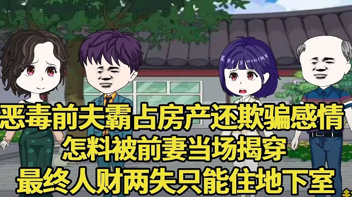 惡毒前夫霸佔房產還欺騙別人感情，怎料被前妻當場揭穿，最終被趕出家門在能在地下室討生活！【艷春動畫】 - 天天要聞
