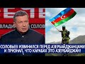 СОЛОВЬЕВ ИЗВИНИЛСЯ ПЕРЕД АЗЕРБАЙДЖАНЦАМИ И ПРИЗНАЛ, ЧТО КАРАБАХ ЭТО АЗЕРБАЙДЖАН!