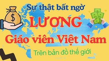 Sự thật bất ngờ: Lương giáo viên Việt Nam đang ở đâu trên bản đồ thế giới?