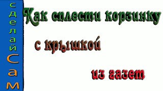 Как плести корзинку с крышкой из газет. #4 Как плести корзинку с крышкой из газет. #4